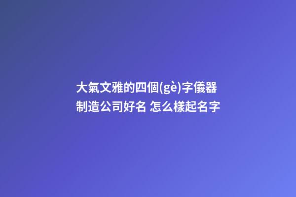 大氣文雅的四個(gè)字儀器制造公司好名 怎么樣起名字-第1張-公司起名-玄機(jī)派